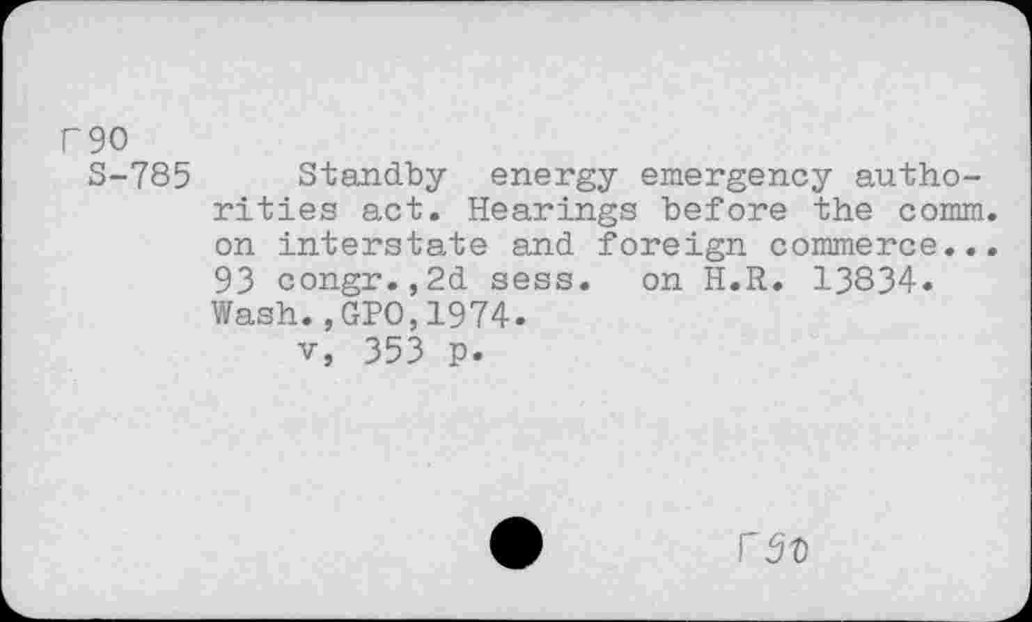 ﻿P90
S-785 Standby energy emergency authorities act. Hearings before the comm, on interstate and foreign commerce... 93 congr.,2d sess. on H.R. 13834.
Wash.,GPO,1974.
v, 353 p.
r